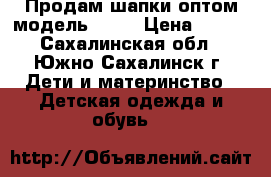 Продам шапки оптом модель № 23 › Цена ­ 300 - Сахалинская обл., Южно-Сахалинск г. Дети и материнство » Детская одежда и обувь   